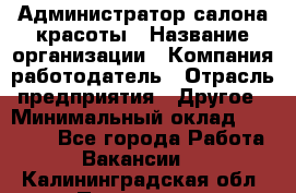 Администратор салона красоты › Название организации ­ Компания-работодатель › Отрасль предприятия ­ Другое › Минимальный оклад ­ 16 000 - Все города Работа » Вакансии   . Калининградская обл.,Приморск г.